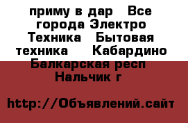 приму в дар - Все города Электро-Техника » Бытовая техника   . Кабардино-Балкарская респ.,Нальчик г.